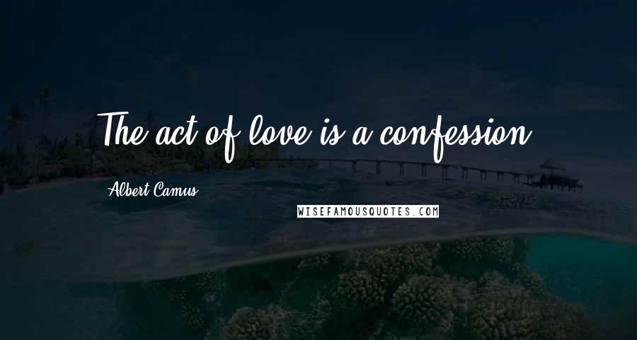 Albert Camus Quotes: The act of love is a confession.