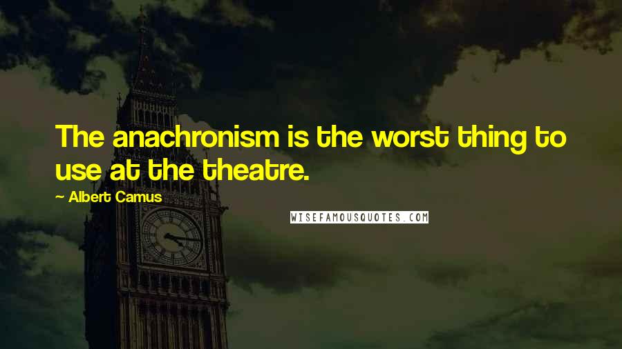 Albert Camus Quotes: The anachronism is the worst thing to use at the theatre.