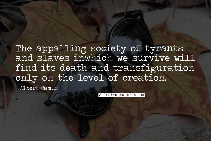 Albert Camus Quotes: The appalling society of tyrants and slaves inwhich we survive will find its death and transfiguration only on the level of creation.