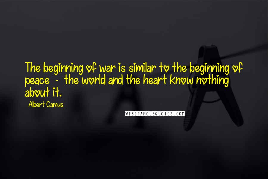 Albert Camus Quotes: The beginning of war is similar to the beginning of peace - the world and the heart know nothing about it.