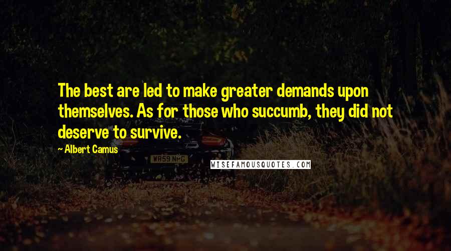 Albert Camus Quotes: The best are led to make greater demands upon themselves. As for those who succumb, they did not deserve to survive.