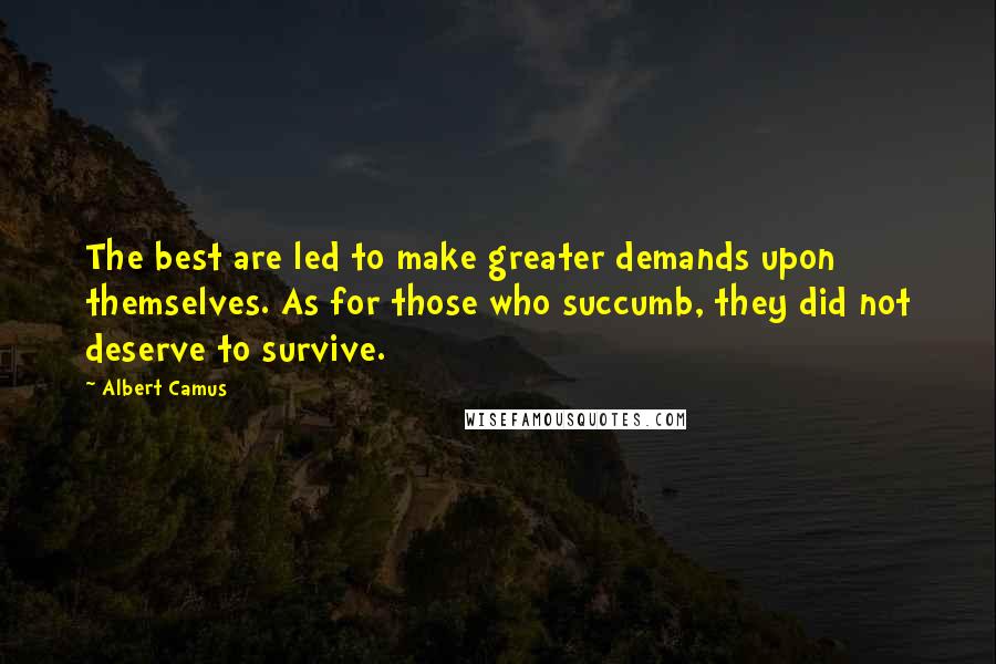 Albert Camus Quotes: The best are led to make greater demands upon themselves. As for those who succumb, they did not deserve to survive.