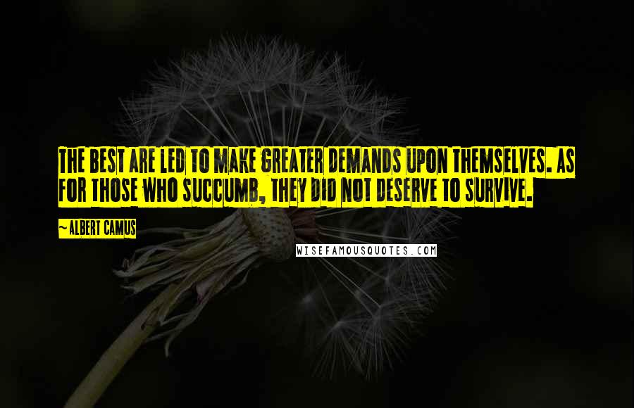 Albert Camus Quotes: The best are led to make greater demands upon themselves. As for those who succumb, they did not deserve to survive.
