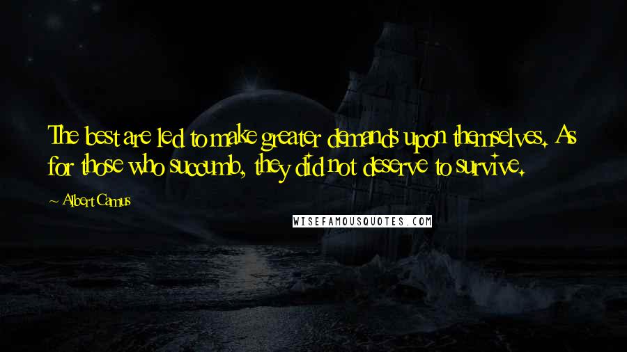 Albert Camus Quotes: The best are led to make greater demands upon themselves. As for those who succumb, they did not deserve to survive.