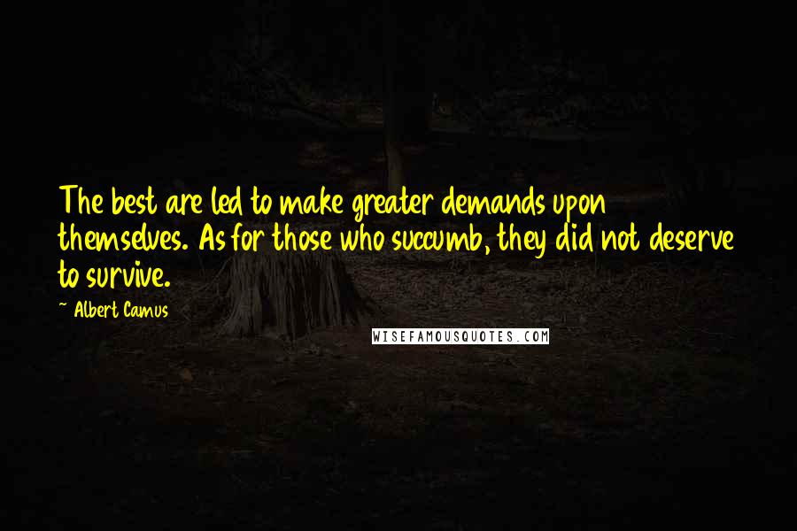 Albert Camus Quotes: The best are led to make greater demands upon themselves. As for those who succumb, they did not deserve to survive.