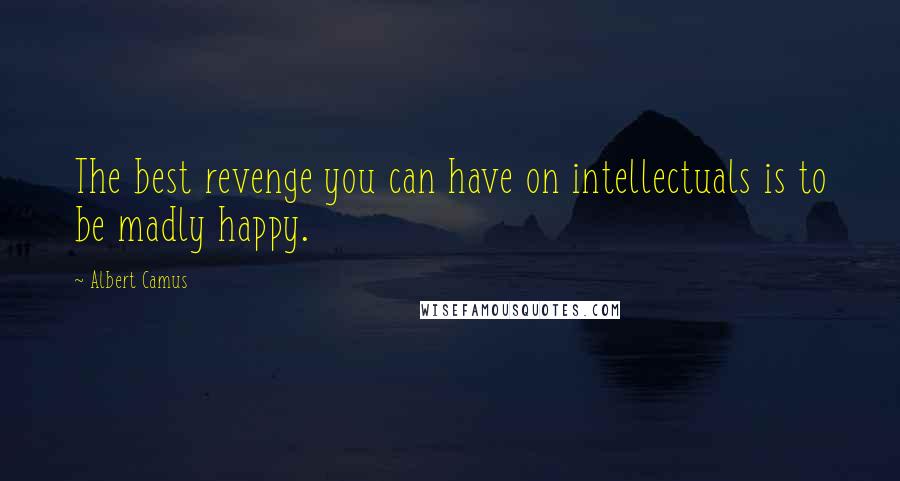 Albert Camus Quotes: The best revenge you can have on intellectuals is to be madly happy.