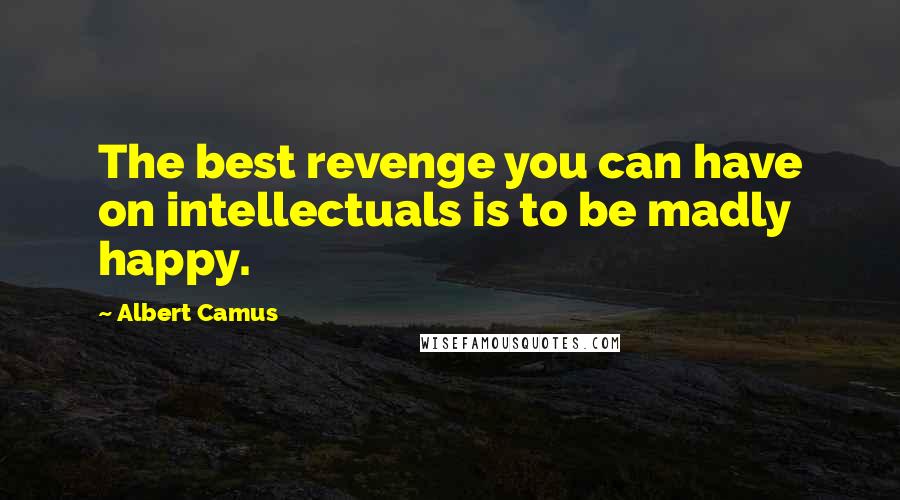 Albert Camus Quotes: The best revenge you can have on intellectuals is to be madly happy.