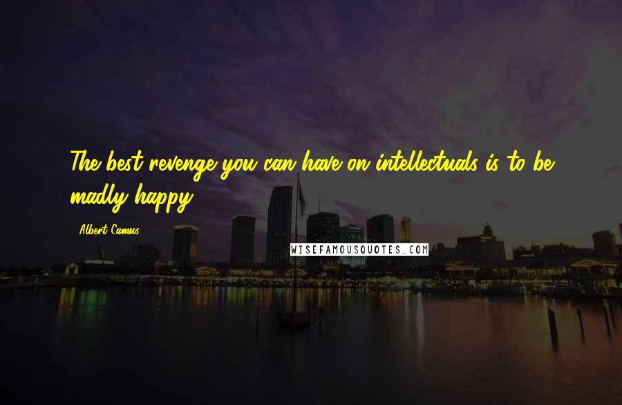 Albert Camus Quotes: The best revenge you can have on intellectuals is to be madly happy.