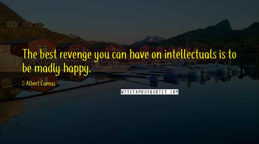 Albert Camus Quotes: The best revenge you can have on intellectuals is to be madly happy.