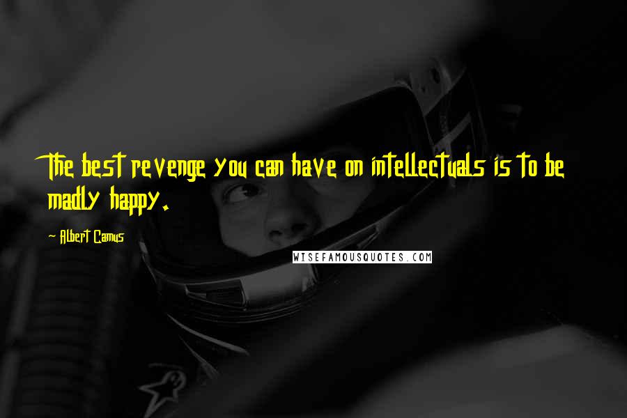 Albert Camus Quotes: The best revenge you can have on intellectuals is to be madly happy.