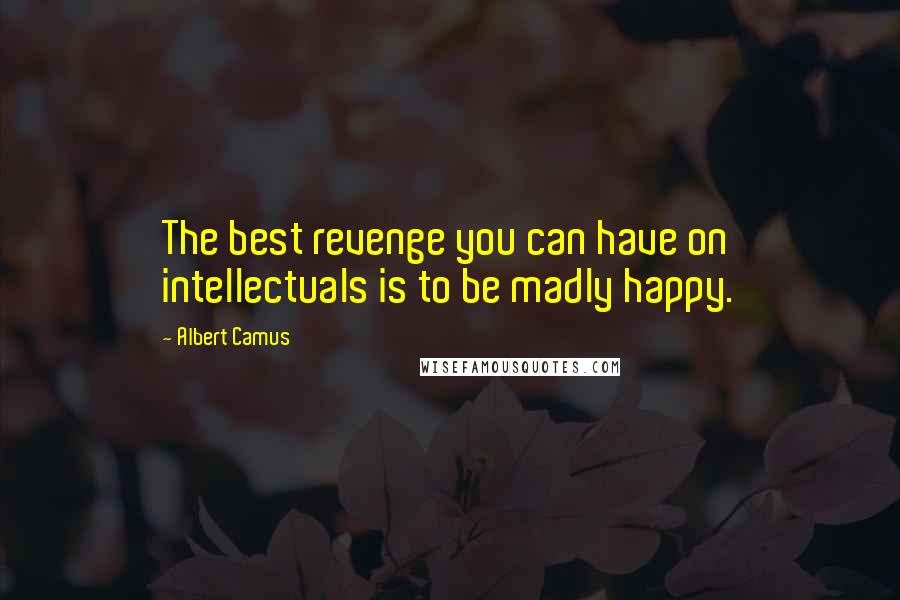 Albert Camus Quotes: The best revenge you can have on intellectuals is to be madly happy.