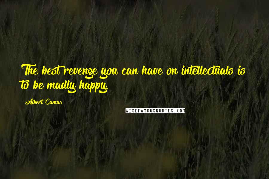 Albert Camus Quotes: The best revenge you can have on intellectuals is to be madly happy.