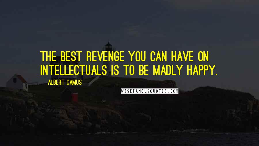 Albert Camus Quotes: The best revenge you can have on intellectuals is to be madly happy.