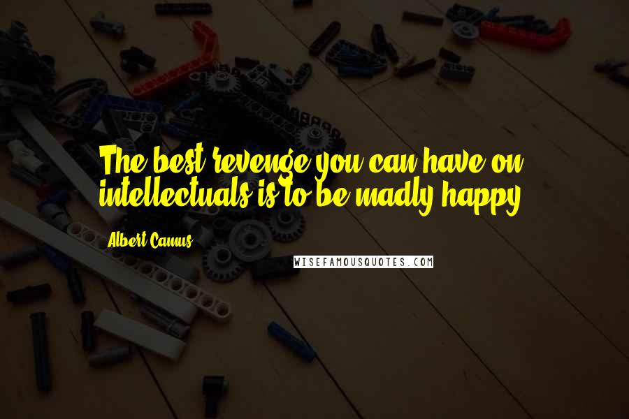 Albert Camus Quotes: The best revenge you can have on intellectuals is to be madly happy.