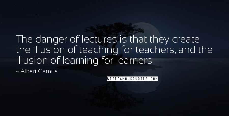 Albert Camus Quotes: The danger of lectures is that they create the illusion of teaching for teachers, and the illusion of learning for learners.