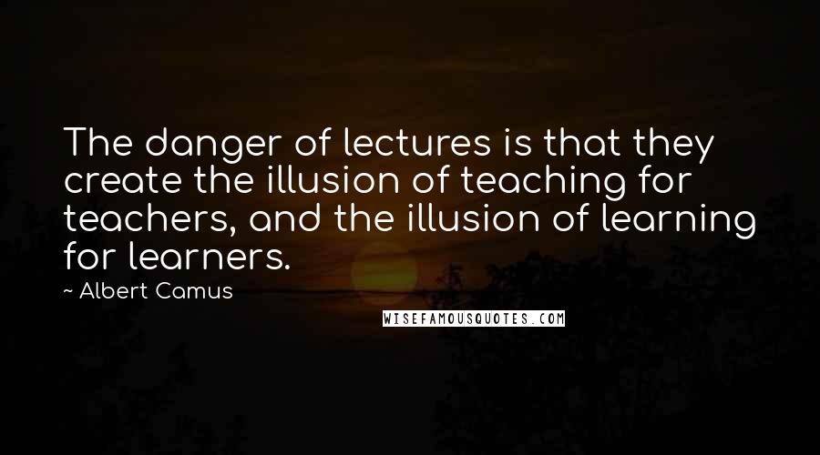 Albert Camus Quotes: The danger of lectures is that they create the illusion of teaching for teachers, and the illusion of learning for learners.