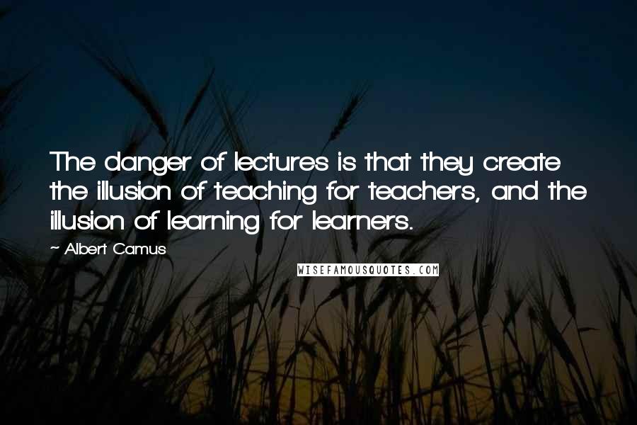 Albert Camus Quotes: The danger of lectures is that they create the illusion of teaching for teachers, and the illusion of learning for learners.