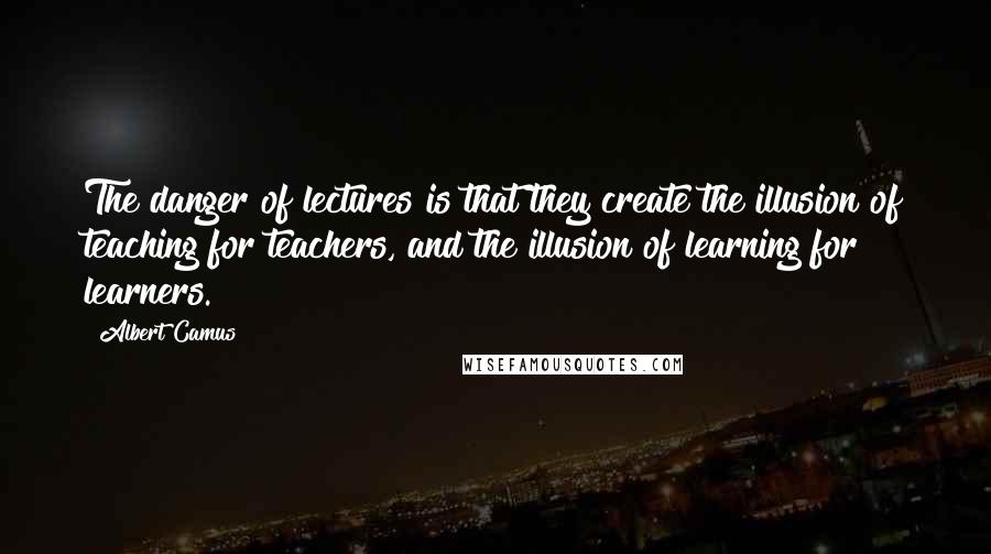 Albert Camus Quotes: The danger of lectures is that they create the illusion of teaching for teachers, and the illusion of learning for learners.