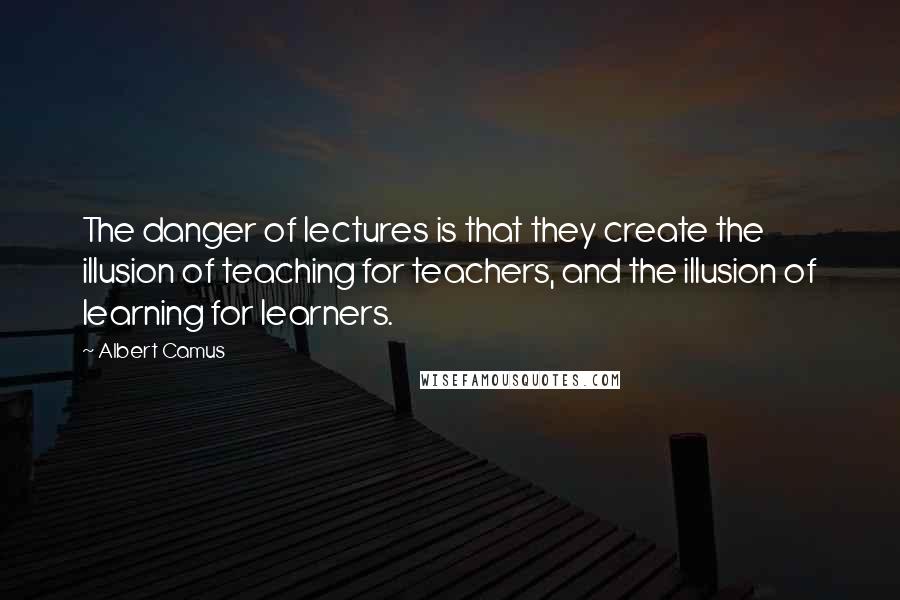 Albert Camus Quotes: The danger of lectures is that they create the illusion of teaching for teachers, and the illusion of learning for learners.