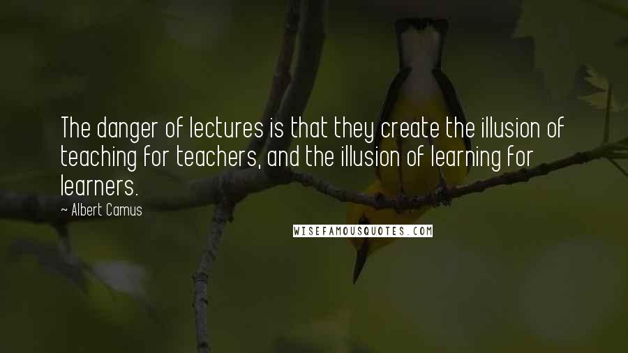 Albert Camus Quotes: The danger of lectures is that they create the illusion of teaching for teachers, and the illusion of learning for learners.