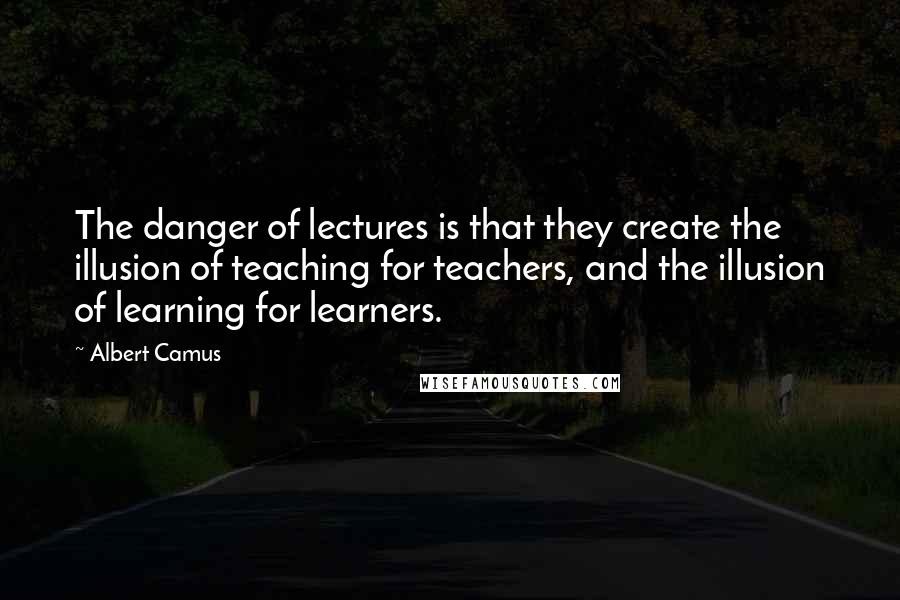 Albert Camus Quotes: The danger of lectures is that they create the illusion of teaching for teachers, and the illusion of learning for learners.