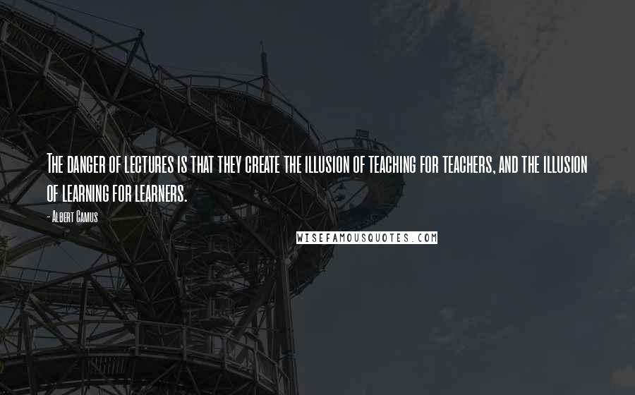 Albert Camus Quotes: The danger of lectures is that they create the illusion of teaching for teachers, and the illusion of learning for learners.