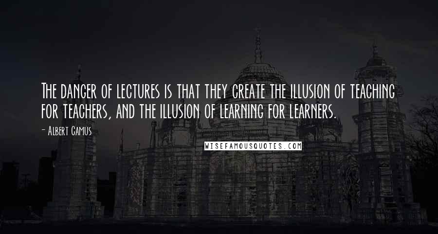 Albert Camus Quotes: The danger of lectures is that they create the illusion of teaching for teachers, and the illusion of learning for learners.