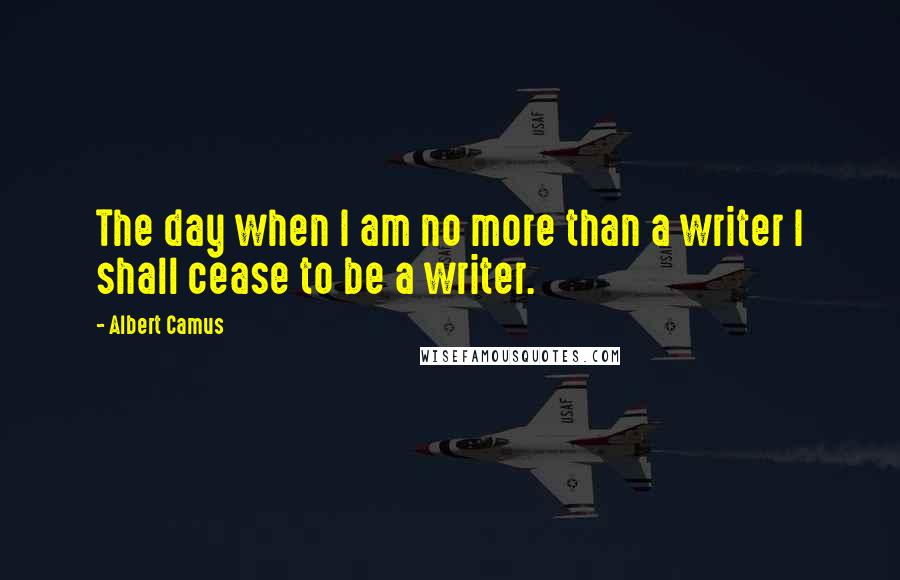 Albert Camus Quotes: The day when I am no more than a writer I shall cease to be a writer.