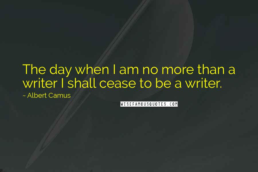 Albert Camus Quotes: The day when I am no more than a writer I shall cease to be a writer.