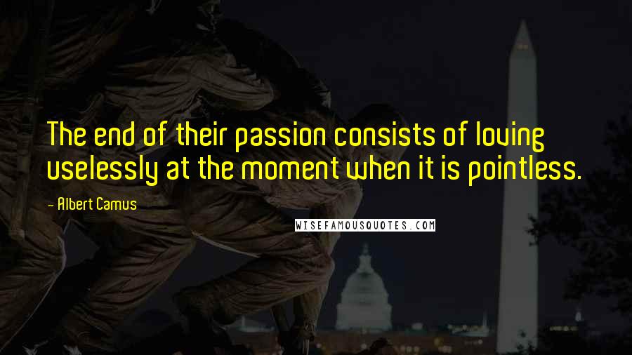 Albert Camus Quotes: The end of their passion consists of loving uselessly at the moment when it is pointless.