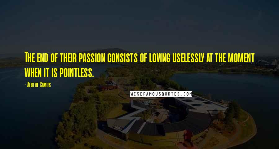 Albert Camus Quotes: The end of their passion consists of loving uselessly at the moment when it is pointless.