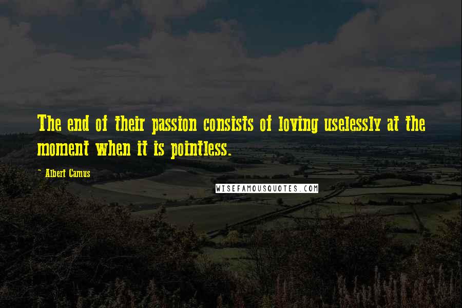 Albert Camus Quotes: The end of their passion consists of loving uselessly at the moment when it is pointless.