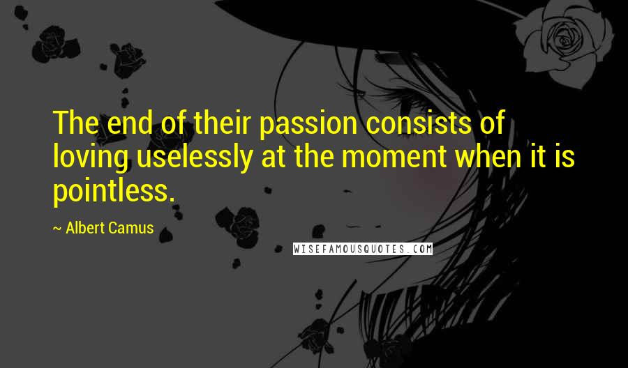 Albert Camus Quotes: The end of their passion consists of loving uselessly at the moment when it is pointless.