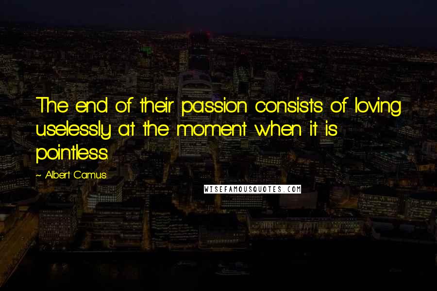 Albert Camus Quotes: The end of their passion consists of loving uselessly at the moment when it is pointless.