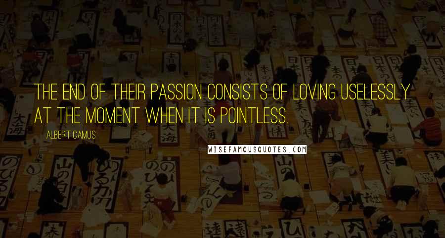 Albert Camus Quotes: The end of their passion consists of loving uselessly at the moment when it is pointless.