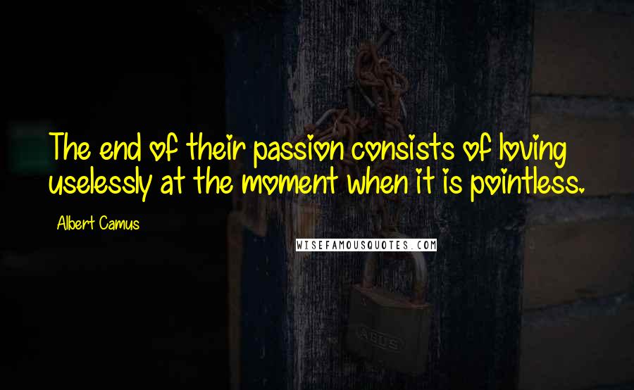 Albert Camus Quotes: The end of their passion consists of loving uselessly at the moment when it is pointless.