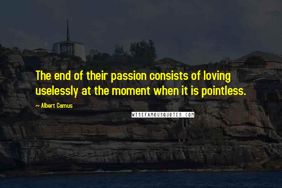 Albert Camus Quotes: The end of their passion consists of loving uselessly at the moment when it is pointless.