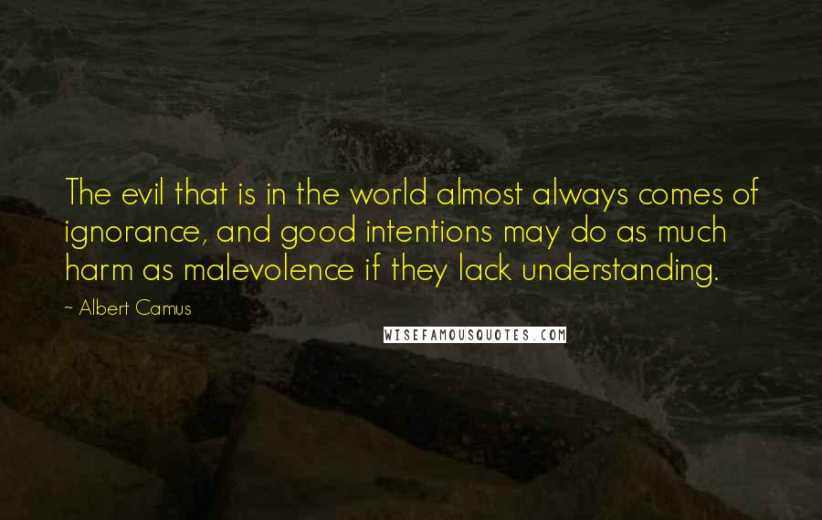 Albert Camus Quotes: The evil that is in the world almost always comes of ignorance, and good intentions may do as much harm as malevolence if they lack understanding.