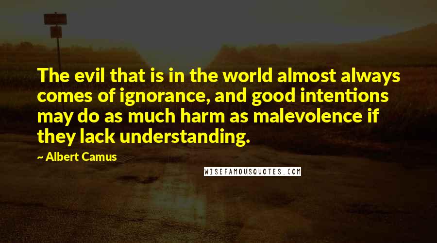 Albert Camus Quotes: The evil that is in the world almost always comes of ignorance, and good intentions may do as much harm as malevolence if they lack understanding.