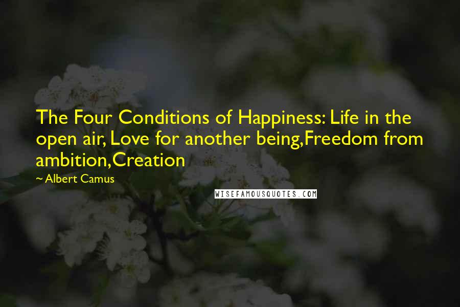 Albert Camus Quotes: The Four Conditions of Happiness: Life in the open air, Love for another being,Freedom from ambition,Creation