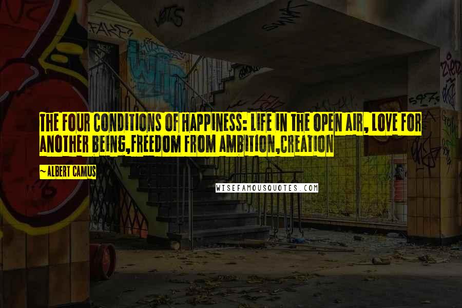 Albert Camus Quotes: The Four Conditions of Happiness: Life in the open air, Love for another being,Freedom from ambition,Creation
