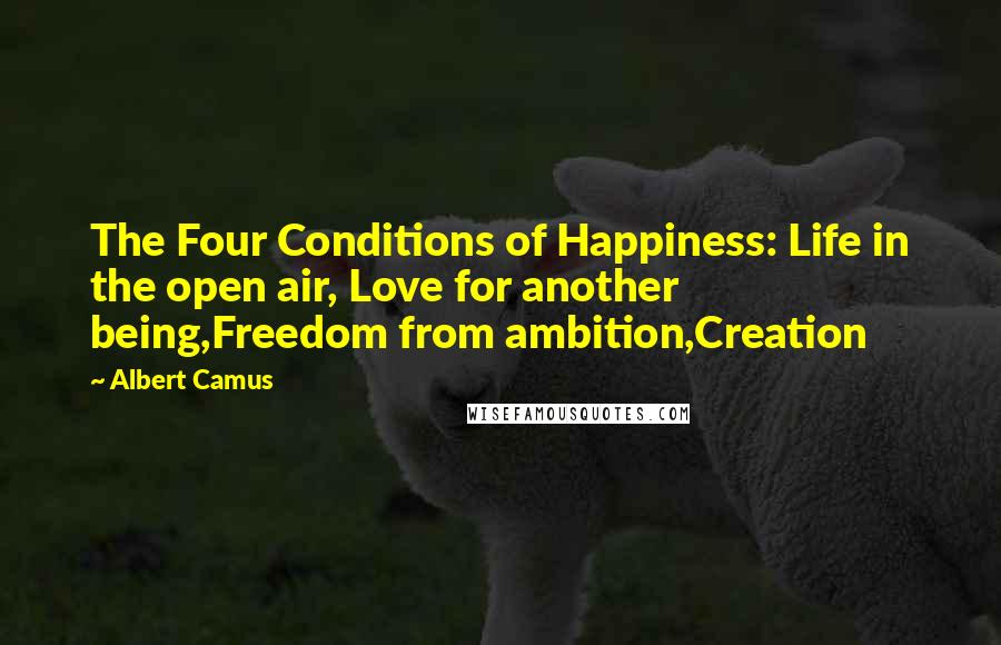 Albert Camus Quotes: The Four Conditions of Happiness: Life in the open air, Love for another being,Freedom from ambition,Creation