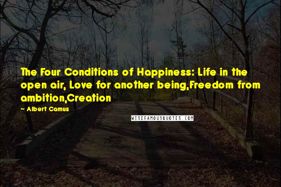 Albert Camus Quotes: The Four Conditions of Happiness: Life in the open air, Love for another being,Freedom from ambition,Creation