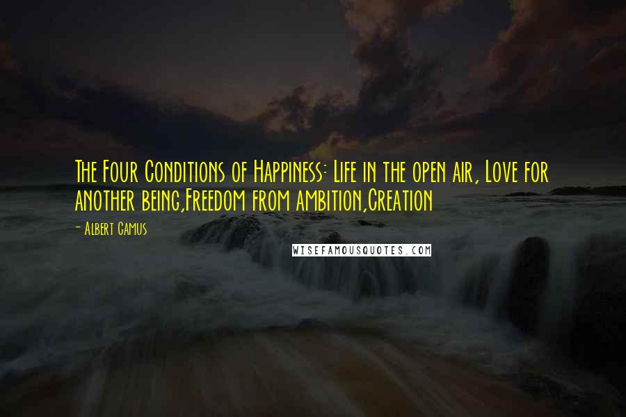 Albert Camus Quotes: The Four Conditions of Happiness: Life in the open air, Love for another being,Freedom from ambition,Creation