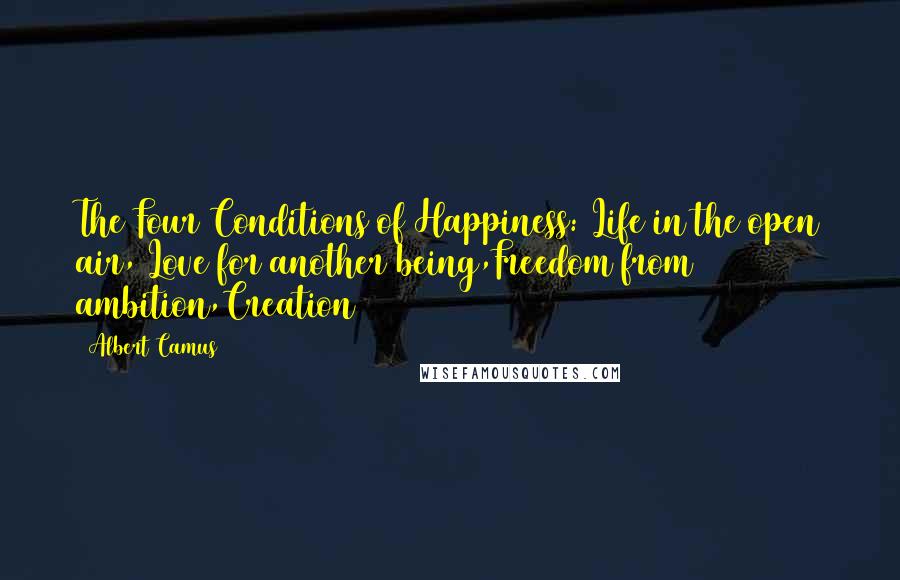 Albert Camus Quotes: The Four Conditions of Happiness: Life in the open air, Love for another being,Freedom from ambition,Creation