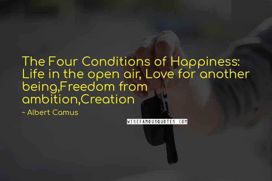 Albert Camus Quotes: The Four Conditions of Happiness: Life in the open air, Love for another being,Freedom from ambition,Creation