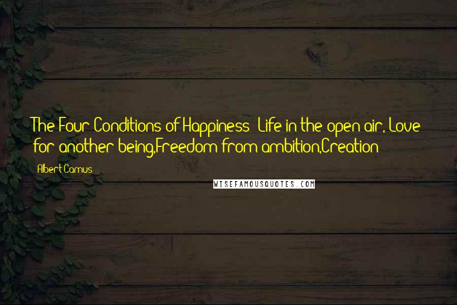 Albert Camus Quotes: The Four Conditions of Happiness: Life in the open air, Love for another being,Freedom from ambition,Creation