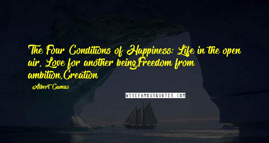 Albert Camus Quotes: The Four Conditions of Happiness: Life in the open air, Love for another being,Freedom from ambition,Creation