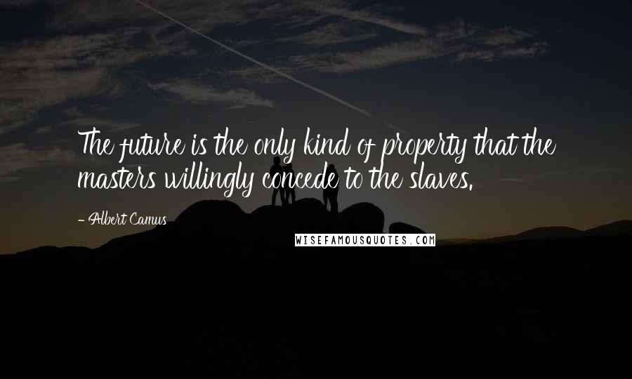 Albert Camus Quotes: The future is the only kind of property that the masters willingly concede to the slaves.