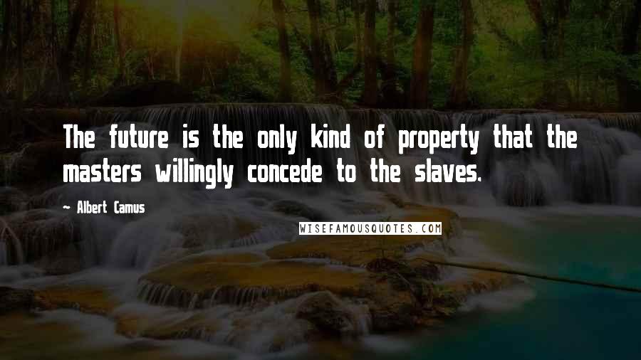Albert Camus Quotes: The future is the only kind of property that the masters willingly concede to the slaves.